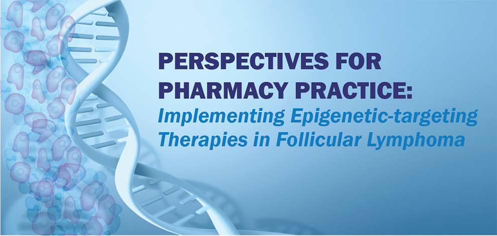 Perspectives for Pharmacy Practice: Implementing Epigenetic-targeting Therapies in Follicular Lymphoma